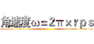 角速度ω＝２π×ｒｐｓ ()