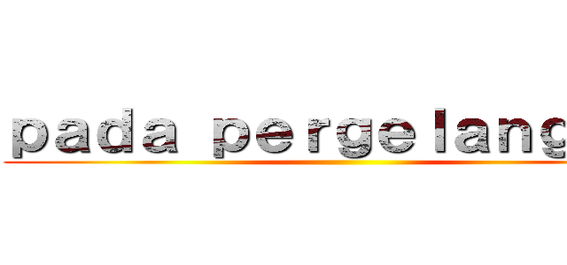 ｐａｄａ ｐｅｒｇｅｌａｎｇａｎ  ()