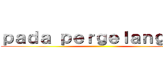 ｐａｄａ ｐｅｒｇｅｌａｎｇａｎ  ()