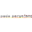 ｐａｄａ ｐｅｒｇｅｌａｎｇａｎ  ()
