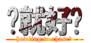 你就好啦 (howling to chase?)
