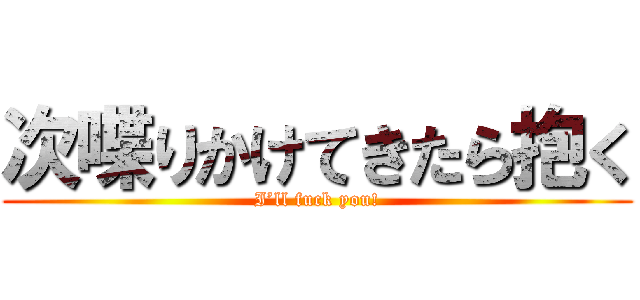 次喋りかけてきたら抱く (I’ll fuck you!)