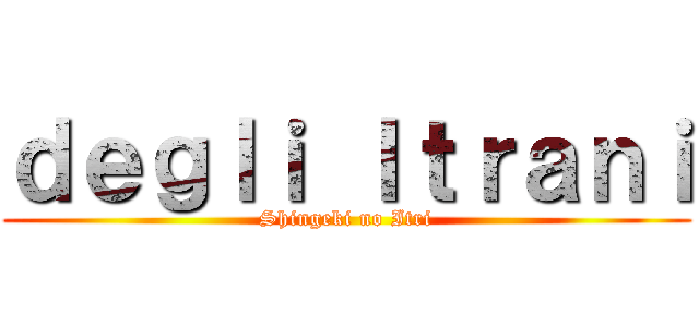 ｄｅｇｌｉ Ｉｔｒａｎｉ (Shingeki no Itri)