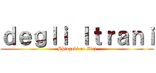 ｄｅｇｌｉ Ｉｔｒａｎｉ (Shingeki no Itri)