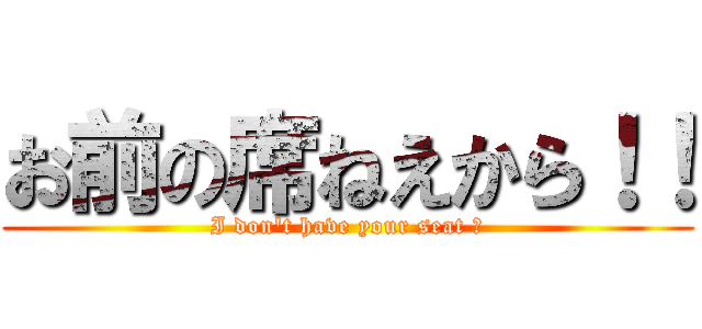 お前の席ねえから！！ (I don't have your seat ！)