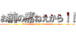 お前の席ねえから！！ (I don't have your seat ！)