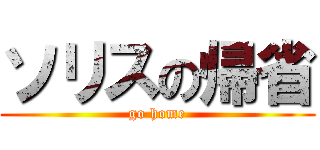 ソリスの帰省 (go home)