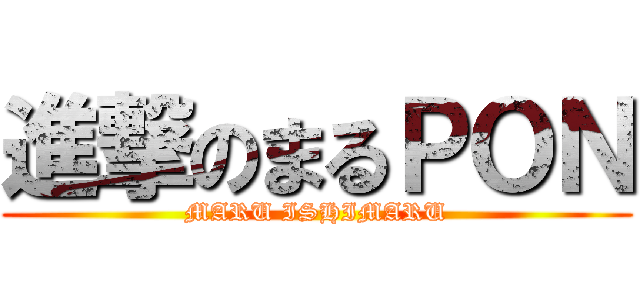 進撃のまるＰＯＮ (MARU ISHIMARU)