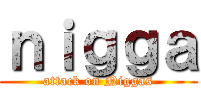 ｎｉｇｇａ (attack on Niggas)