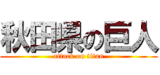 秋田県の巨人 (attack on titan)