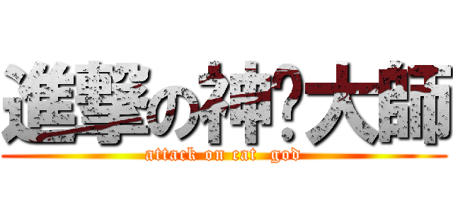進撃の神貓大師 (attack on cat  god)