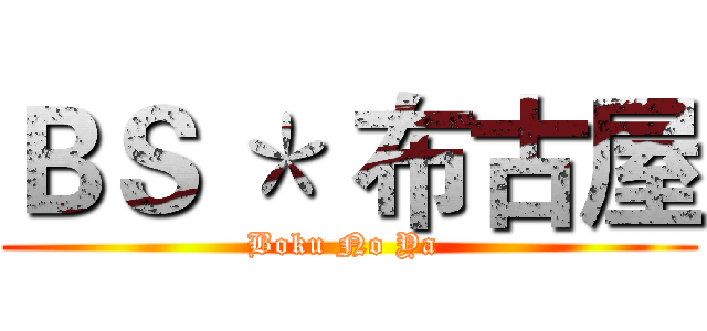 ＢＳ ＊ 布古屋 (Boku No Ya )