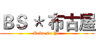 ＢＳ ＊ 布古屋 (Boku No Ya )