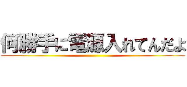 何勝手に電源入れてんだよ ()