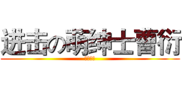 进击の萌绅士曹衍 (节操欠费)