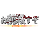 お前殺すぞ (you the kill )