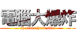 電腦大爆炸 (ah seven head skin)