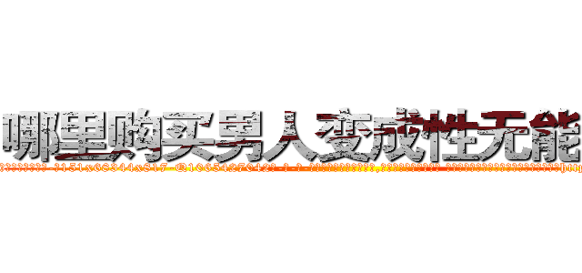 哪里购买男人变成性无能的药 (哪里购买男人变成性无能的药【电-话151x68344x817-Q1065427042元-吉-药-业】我们做的是长期生意,靠的是老客户长期支持 哪里购买男人变成性无能的药在发表了一篇http://sngk.net/heonmj

参考消息网我们做的是长期生意,靠的是老客户长期支持也许我们早该意识到，就连鲍勃·霍斯金斯（金球奖戏剧类电影男主角 
)