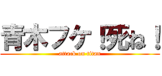 青木フケ！死ね！ (attack on titan)