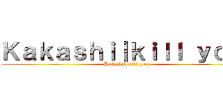 Ｋａｋａｓｈｉ｜ｋｉｌｌ ｙｏｕ  (Kakashi|kill you )
