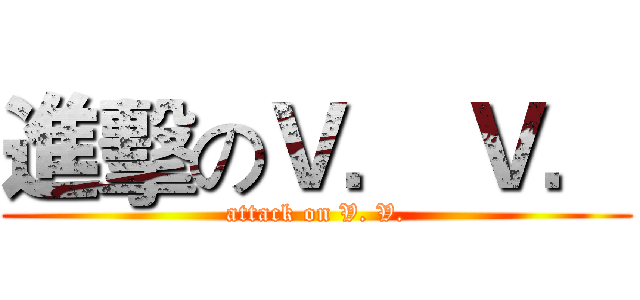 進擊のＶ． Ｖ． (attack on V. V.)