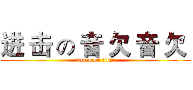 进 击 の 音 欠 音 欠  (attack on titan)