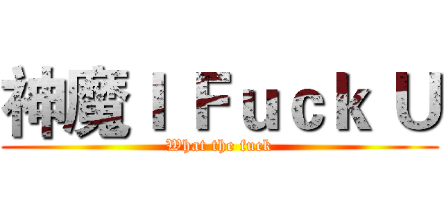 神魔Ｉ Ｆｕｃｋ Ｕ (What the fuck)