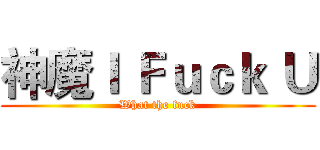 神魔Ｉ Ｆｕｃｋ Ｕ (What the fuck)
