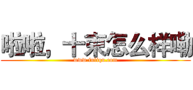 啦啦，十束怎么样嘞 (www.fuliqu.com)