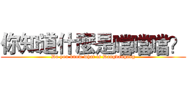 你知道什麼是噹噹噹？ (Do you know what is Dangdangang)