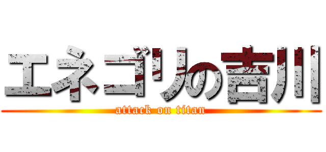 エネゴリの吉川 (attack on titan)