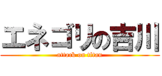 エネゴリの吉川 (attack on titan)