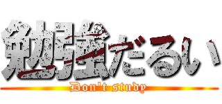 勉強だるい (Don\'t study)