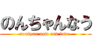 のんちゃんなう (nontyan now and love.)