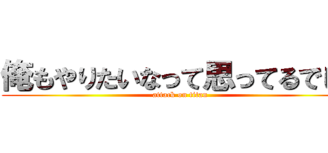 俺もやりたいなって思ってるでしょ (attack on titan)