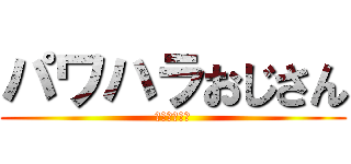 パワハラおじさん (お疲れ様です)