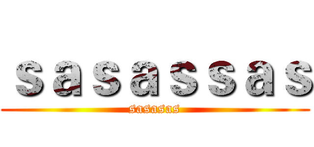 ｓａｓａｓｓａｓ (sasasas)