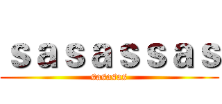 ｓａｓａｓｓａｓ (sasasas)
