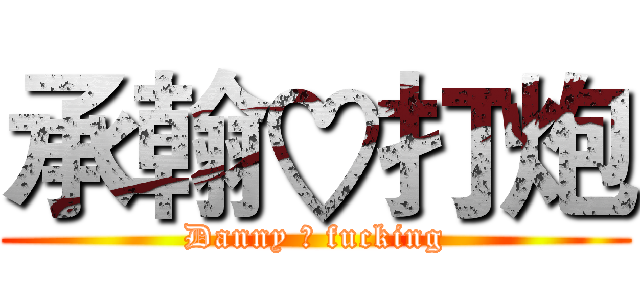 承翰♡打炮 (Danny ♡ fucking)