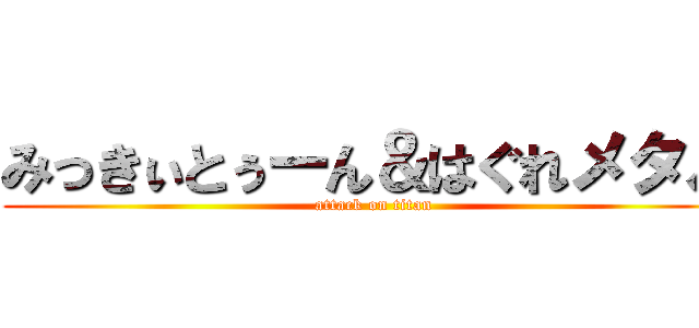 みっきぃとぅーん＆はぐれメタル (attack on titan)