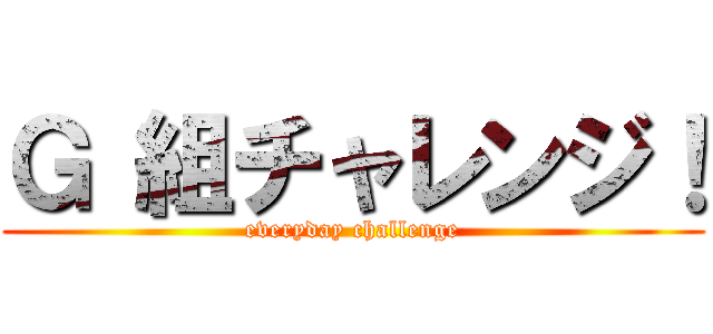 Ｇ 組チャレンジ！ (everyday challenge)