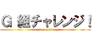 Ｇ 組チャレンジ！ (everyday challenge)