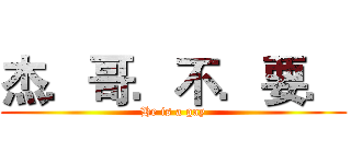 杰．哥．不．要． (He is a gay)