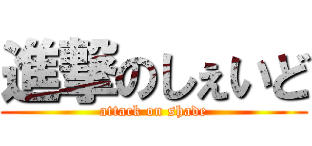 進撃のしぇいど (attack on shade)