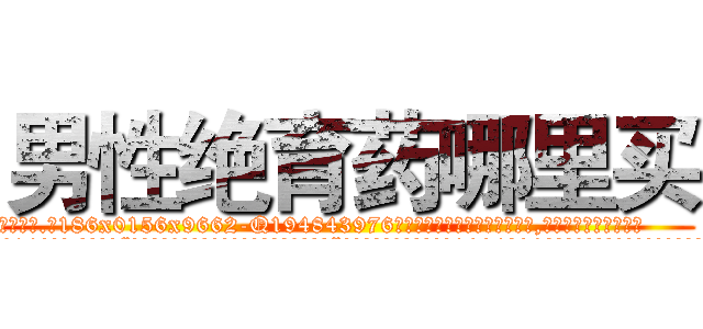 男性绝育药哪里买 (男性绝育药哪里买【电.话186x0156x9662-Q194843976林氏药业】我们做的是长期生意,靠的是老客户长期支持
参考消息网2月20日报道 韩媒称，“剩女多、离婚率高的城市，房价一定会上涨。”这是中国经济学家金岩石2016年12月参加在上海举行的房地产相关论坛时说的话。
)