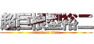 超巨根型裕二 (attack on titan)