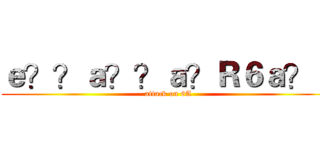 ｅ？？ａ？？ａ？Ｒ６ａ？！ (attack on 6A)