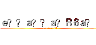 ｅ？？ａ？？ａ？Ｒ６ａ？！ (attack on 6A)