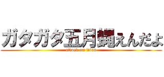 ガタガタ五月蝿えんだよ (attack on titan)