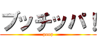 ブッチッパ！ (poop)